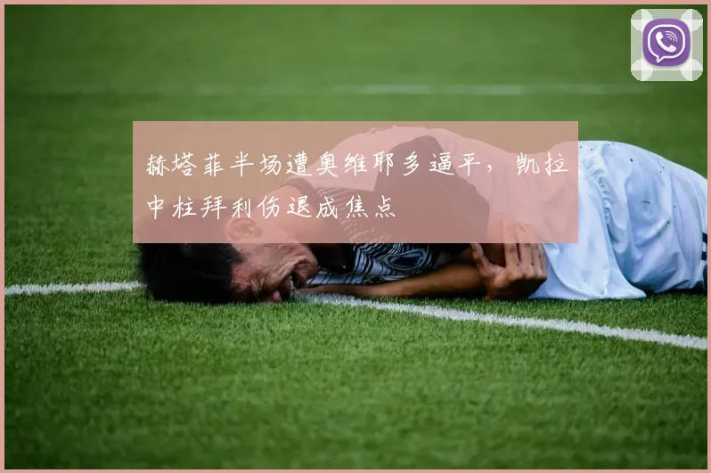 赫塔菲半场遭奥维耶多逼平，凯拉中柱拜利伤退成焦点