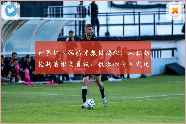 世界杯八强防守数据揭秘：从拦截抢断看谁是真核，数据如何决定比赛走势