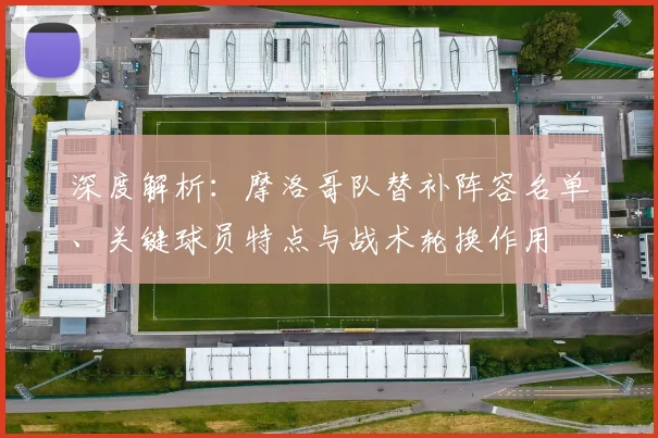 深度解析:摩洛哥队替补阵容名单、关键球员特点与战术轮换作用
