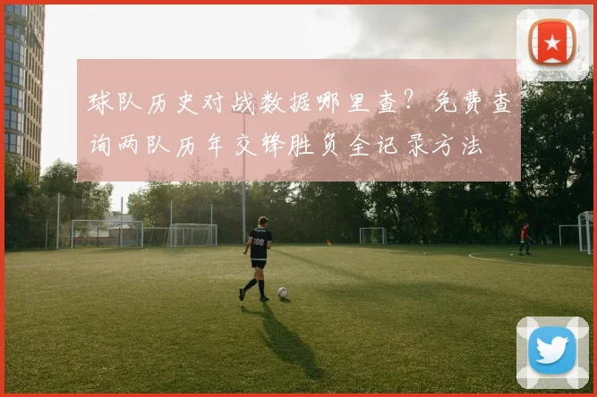 球队历史对战数据哪里查?免费查询两队历年交锋胜负全记录方法
