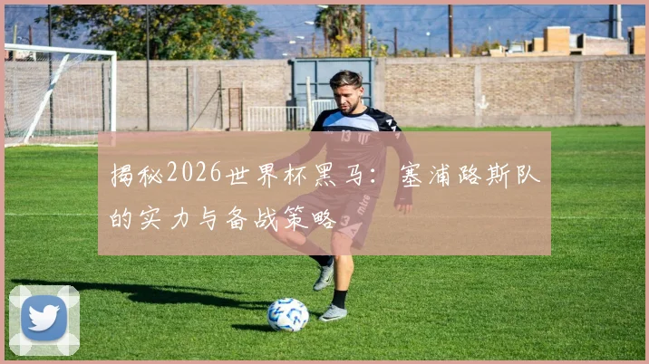 揭秘2026世界杯黑马:塞浦路斯队的实力与备战策略