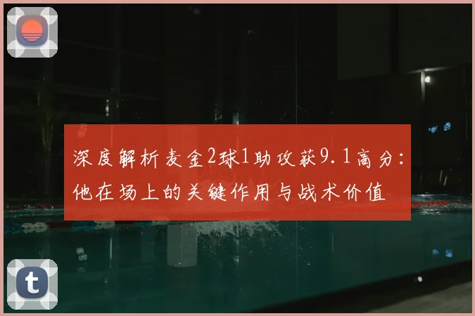深度解析麦金2球1助攻获9.1高分：他在场上的关键作用与战术价值