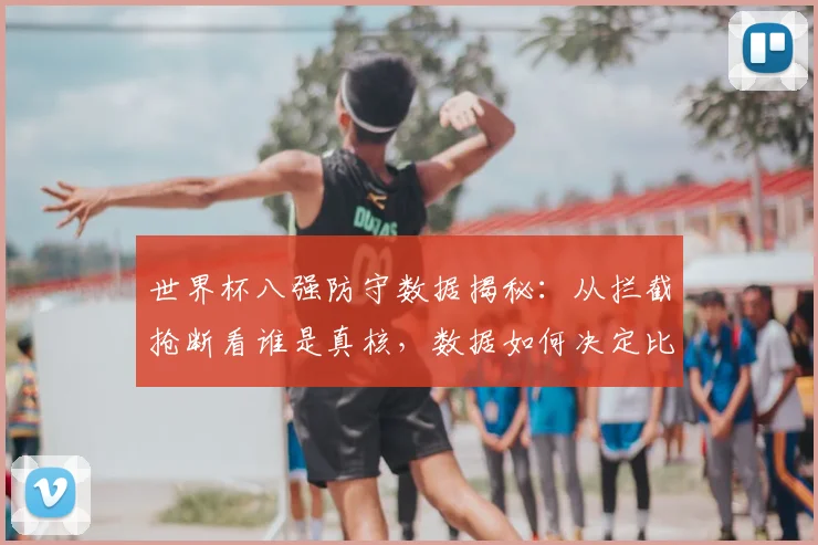 世界杯八强防守数据揭秘:从拦截抢断看谁是真核,数据如何决定比赛走势