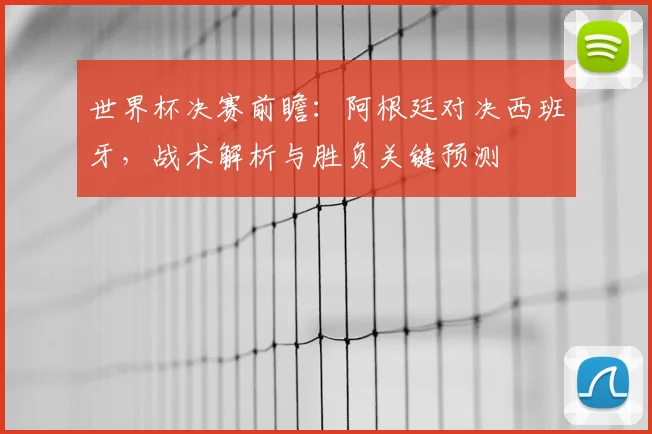 世界杯决赛前瞻：阿根廷对决西班牙，战术解析与胜负关键预测