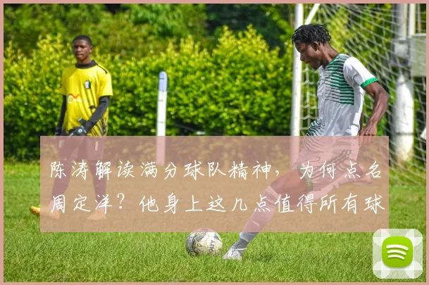 陈涛解读满分球队精神,为何点名周定洋?他身上这几点值得所有球员学习
