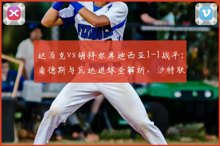 达马克vs胡拜尔库迪西亚1-1战平：南德斯与瓦达进球全解析，沙特联赛焦点对决回顾