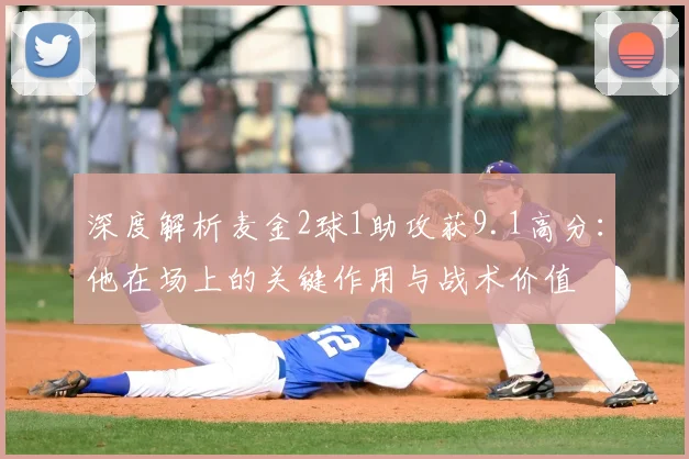 深度解析麦金2球1助攻获9.1高分:他在场上的关键作用与战术价值
