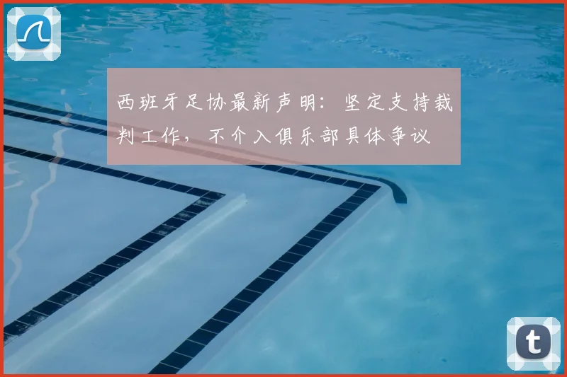 西班牙足协最新声明：坚定支持裁判工作，不介入俱乐部具体争议